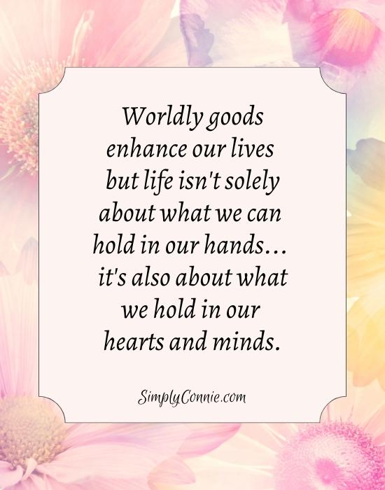 Worldly goods can enhance our lives but life isn't solely about what we can hold in our hands, it's also about what we hold in our hearts and minds. Simply Connie